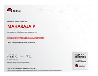 Red Hat,Inc. hereby certifies that
MAHARAJA P
has passed the RHCJA exam and has earned the
RED HAT CERTIFIED JBOSS ADMINISTRATOR
JBoss Enterprise Application Platform 6
RANDOLPH. R. RUSSELL
DIRECTOR, GLOBAL CERTIFICATION PROGRAMS
2015-10-23 - CERTIFICATE NUMBER: 110-287-745
Copyright (c) 2010 Red Hat, Inc. All rights reserved. Red Hat is a registered trademark of Red Hat, Inc. Verify this certificate number at http://www.redhat.com/training/certification/verify
 