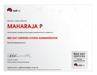 Red Hat,Inc. hereby certifies that
MAHARAJA P
has successfully completed all the program requirements and is certified as a
RED HAT CERTIFIED SYSTEM ADMINISTRATOR
Red Hat Enterprise Linux 6
RANDOLPH. R. RUSSELL
DIRECTOR, GLOBAL CERTIFICATION PROGRAMS
AUGUST 26, 2014 - CERTIFICATE NUMBER: 110-287-745
Copyright (c) 2010 Red Hat, Inc. All rights reserved. Red Hat is a registered trademark of Red Hat, Inc. Verify this certificate number at http://www.redhat.com/training/certification/verify
 
