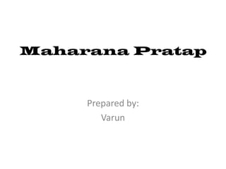Maharana Pratap

Prepared by:
Varun

 
