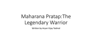 Maharana Pratap:The
Legendary Warrior
Written by Aryan Vijay Todmal
 