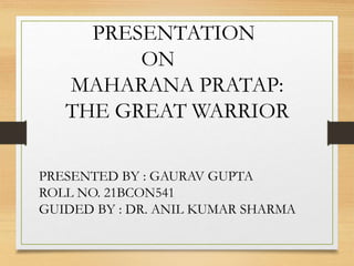 PRESENTATION
ON
MAHARANA PRATAP:
THE GREAT WARRIOR
PRESENTED BY : GAURAV GUPTA
ROLL NO. 21BCON541
GUIDED BY : DR. ANIL KUMAR SHARMA
 