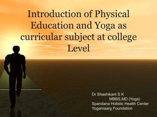 Introduction of Physical
  Education and Yoga as
curricular subject at college
            Level



                 Dr Shashikant S K
                          MBBS,MD (Yoga)
                 Spandana Holistic Health Center
                 Yogamaarg Foundation
 