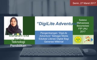 Senin, 27 Maret 2017
Maharani Eka
Pratiwi
Teknologi
Pendidikan
“DigiLite Adventure”
Pengembangan “DigiLite
Adventure” Sebagai Media
Edukasi Literasi Digital Bagi
Generasi Millenial
Seleksi
Mahasiswa
Berprestasi
FIP UNJ
2017
 