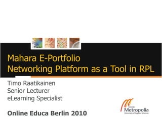 MaharaE-PortfolioNetworking Platform as a Tool in RPL Timo Raatikainen Senior LecturereLearningSpecialistOnlineEduca Berlin 2010 02/12/10 1 Helsinki Metropolia University of Applied Sciences 