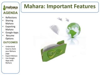 Mahara: Important Features
    AGENDA
• Reflections
• Sharing
  Mahara
• Exporting
  Mahara
• Google Apps
• Resume
  Options
    OUTCOMES
•    Understand
     how to share
     your Mahara
     page
•    Export Mahara
•    Use Google
     Apps with
     Mahara
 