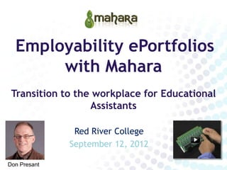 Employability ePortfolios
       with Mahara
 Transition to the workplace for Educational
                  Assistants

               Red River College
              September 12, 2012

Don Presant
 