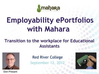 Employability ePortfolios
       with Mahara
Transition to the workplace for Educational
                 Assistants

               Red River College
              September 12, 2012

Don Presant
 
