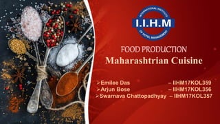FOOD PRODUCTION
Maharashtrian Cuisine
Emilee Das – IIHM17KOL359
Arjun Bose – IIHM17KOL356
Swarnava Chattopadhyay – IIHM17KOL357
 