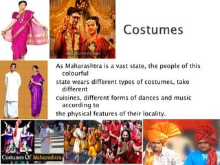 As Maharashtra is a vast state, the people of this
colourful
state wears different types of costumes, take
different
cuisines, different forms of dances and music
according to
the physical features of their locality.
Generally, men wear dhoti and pheta in olden
days, while
women wear choli and saree.
 