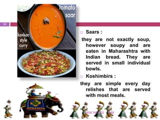 IHMNSK NOTES
30
 Saars :
they are not exactly soup,
however soupy and are
eaten in Maharashtra with
Indian bread. They are
served in small individual
bowls.
 Koshimbirs :
they are simple every day
relishes that are served
with most meals.
 
