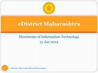 Directorate of Information Technology
31 Jan 2014
eDistrict Maharashtra
eDistrict State wide Roll out Presentation
1
 