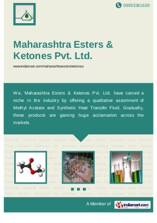 09953361639
A Member of
Maharashtra Esters &
Ketones Pvt. Ltd.
www.indiamart.com/maharashtraestersketones
Methyl Acetate Tank storage Facility Synthetic Heat Transfer Fluid Toluene Methanol Oil
Skimmer Acetone Methyl Acetate Tank storage Facility Synthetic Heat Transfer
Fluid Toluene Methanol Oil Skimmer Acetone Methyl Acetate Tank storage
Facility Synthetic Heat Transfer Fluid Toluene Methanol Oil Skimmer Acetone Methyl
Acetate Tank storage Facility Synthetic Heat Transfer Fluid Toluene Methanol Oil
Skimmer Acetone Methyl Acetate Tank storage Facility Synthetic Heat Transfer
Fluid Toluene Methanol Oil Skimmer Acetone Methyl Acetate Tank storage
Facility Synthetic Heat Transfer Fluid Toluene Methanol Oil Skimmer Acetone Methyl
Acetate Tank storage Facility Synthetic Heat Transfer Fluid Toluene Methanol Oil
Skimmer Acetone Methyl Acetate Tank storage Facility Synthetic Heat Transfer
Fluid Toluene Methanol Oil Skimmer Acetone Methyl Acetate Tank storage
Facility Synthetic Heat Transfer Fluid Toluene Methanol Oil Skimmer Acetone Methyl
Acetate Tank storage Facility Synthetic Heat Transfer Fluid Toluene Methanol Oil
Skimmer Acetone Methyl Acetate Tank storage Facility Synthetic Heat Transfer
Fluid Toluene Methanol Oil Skimmer Acetone Methyl Acetate Tank storage
Facility Synthetic Heat Transfer Fluid Toluene Methanol Oil Skimmer Acetone Methyl
Acetate Tank storage Facility Synthetic Heat Transfer Fluid Toluene Methanol Oil
Skimmer Acetone Methyl Acetate Tank storage Facility Synthetic Heat Transfer
Fluid Toluene Methanol Oil Skimmer Acetone Methyl Acetate Tank storage
We, Maharashtra Esters & Ketones Pvt. Ltd. have carved a
niche in the industry by offering a qualitative assortment of
Methyl Acetate and Synthetic Heat Transfer Fluid. Gradually,
these products are gaining huge acclamation across the
markets.
 