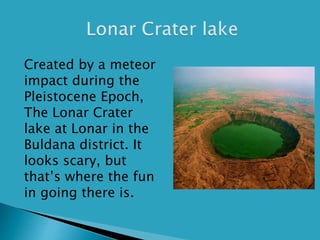  Created by a meteor
impact during the
Pleistocene Epoch,
The Lonar Crater
lake at Lonar in the
Buldana district. It
looks scary, but
that’s where the fun
in going there is.
 