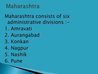 Maharashtra consists of six
administrative divisions :-
1. Amravati
2. Aurangabad
3. Konkan
4. Nagpur
5. Nashik
6. Pune
 