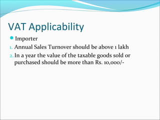 VAT Applicability 
Importer 
1. Annual Sales Turnover should be above 1 lakh 
2. In a year the value of the taxable goods sold or 
purchased should be more than Rs. 10,000/- 
 