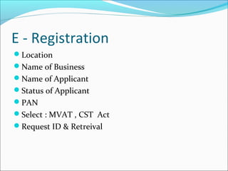 E - Registration 
Location 
Name of Business 
Name of Applicant 
Status of Applicant 
PAN 
Select : MVAT , CST Act 
Request ID & Retreival 
 