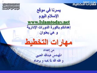 مهارات التخطيط 2 
يسرنا في موقع 
الإسلام اليوم 
www.Islamtoday.net 
إهدائكم باكورة الدورات الإدارية 
و هي بعنوان 
مهارات التخطيط 
من إعداد 
المهندس عبدالله العتيبي 
و فقه الله لما يحبه و يرضاه 
 