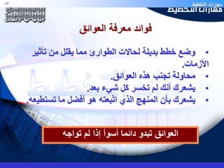 مهارات التخطيط 20 
فوائد معرفة العوائق 
• وضع خطط بديلة لحالات الطوارئ مما يقلل من تأثير 
الأزمات. 
• محاولة تجنب هذه العوائق. 
• يشعرك أنك لم تخسر كل شيء بعد. 
• يشعرك بأن المنهج الذي اتّبعته هو أفضل ما تستطيعه. 
العوائق تبدو دائما أسوأ إذا لم تواجه 
 