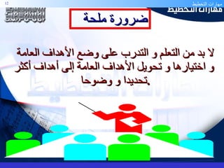 ضرورة ملحة  لا بد من التعلم و التدرب على وضع الأهداف العامة و اختيارها و تحويل الأهداف العامة إلى أهداف أكثر تحديدا و وضوحا  . 