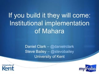 If you build it they will come:
 Institutional implementation
           of Mahara

      Daniel Clark – @danielrclark
      Steve Bailey – @stevobailey
           University of Kent

                                     S
 