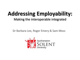 Addressing Employability:Making the interoperable integrated Dr Barbara Lee, Roger Emery & Sam Moss 