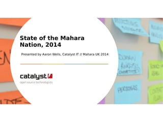 State of the Mahara 
Nation, 2014 
Presented by Aaron Wells, Catalyst IT // Mahara UK 2014 
 