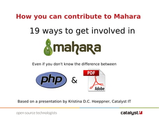 How you can contribute to Mahara 
19 ways to get involved in 
Even if you don't know the difference between 
& 
Based on a presentation by Kristina D.C. Hoeppner, Catalyst IT 
 