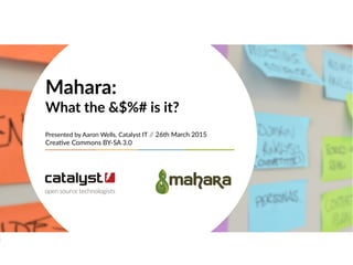 Mahara:
What the &$%# is it?
Presented by Aaron Wells, Catalyst IT // 26th March 2015
Creative Commons BY-SA 3.0
 