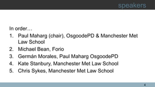 4
speakers
In order…
1. Paul Maharg (chair), OsgoodePD & Manchester Met
Law School
2. Michael Bean, Forio
3. Germán Morales, Paul Maharg OsgoodePD
4. Kate Stanbury, Manchester Met Law School
5. Chris Sykes, Manchester Met Law School
 