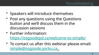 6
housekeeping
• Speakers will introduce themselves
• Post any questions using the Questions
button and we’ll discuss them in the
discussion sessions
• Further information:
https://osgoodepd.ca/welcome-to-simple/
• To contact us after this webinar please email:
simple@osgoode.yorku.ca
 
