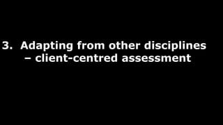 3. Adapting from other disciplines
– client-centred assessment
 