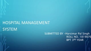 HOSPITAL MANAGEMENT
SYSTEM
SUBMITTED BY –Harsimar Pal Singh
ROLL NO. 1819076
BPT 3RD YEAR
 
