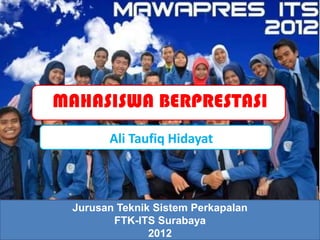MAHASISWA BERPRESTASI
       Ali Taufiq Hidayat



 Jurusan Teknik Sistem Perkapalan
        FTK-ITS Surabaya
               2012
 