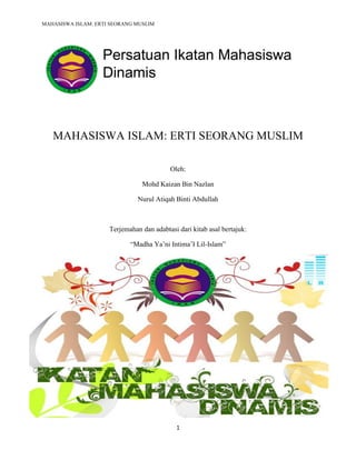 MAHASISWA ISLAM: ERTI SEORANG MUSLIM
1
MAHASISWA ISLAM: ERTI SEORANG MUSLIM
Oleh:
Mohd Kaizan Bin Nazlan
Nurul Atiqah Binti Abdullah
Terjemahan dan adabtasi dari kitab asal bertajuk:
“Madha Ya’ni Intima’I Lil-Islam”
 