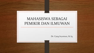 MAHASISWA SEBAGAI
PEMIKIR DAN ILMUWAN
Dr. Ujang Suyatman, M.Ag
 