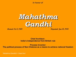 In honor of   Mahathma Gandhi Arrived: Oct 2, 1869   Departed: Jan 30, 1948 Chief Architect:  India’s Independence from British rule Process Inventor: The political process of Non-Violence as a means to achieve national freedom *Mahathma (Sanskrit) = Great Soul 