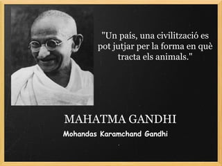 MAHATMA GANDHI
"Un país, una civilització es
pot jutjar per la forma en què
tracta els animals."
Mohandas Karamchand Gandhi
 