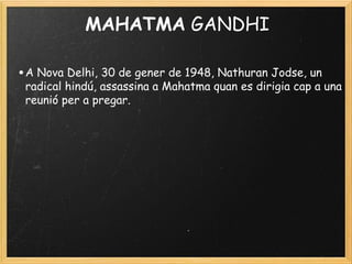 MAHATMA GANDHI
•A Nova Delhi, 30 de gener de 1948, Nathuran Jodse, un
radical hindú, assassina a Mahatma quan es dirigia cap a una
reunió per a pregar.
 
 
 
 