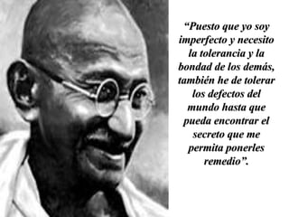 “ Puesto que yo soy imperfecto y necesito la tolerancia y la bondad de los demás, también he de tolerar los defectos del mundo hasta que pueda encontrar el secreto que me permita ponerles remedio”. 