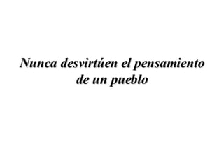 Nunca desvirtúen el pensamiento de un pueblo 