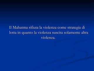 Il Mahatma rifiuta la violenza come strategia di lotta in quanto la violenza suscita solamente altra violenza.  
