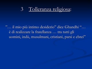 3  Tolleranza religiosa : ”…   il mio più intimo desiderio” dice Ghandhi “… è di realizzare la fratellanza … tra tutti gli uomini, indù, musulmani, cristiani, parsi e ebrei”  