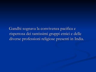 Gandhi sognava la convivenza pacifica e rispettosa dei tantissimi gruppi etnici e delle diverse professioni religiose presenti in India.  