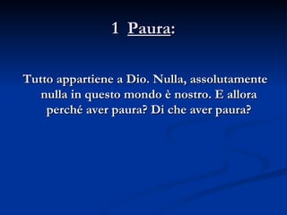 1  Paura : Tutto appartiene a Dio. Nulla, assolutamente nulla in questo mondo è nostro. E allora perché aver paura? Di che aver paura? 
