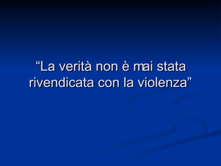 “ La verità non è mai stata rivendicata con la violenza”   