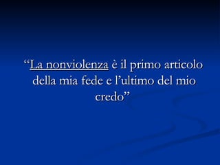 “ La nonviolenza  è il primo articolo della mia fede e l’ultimo del mio credo”  