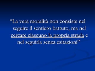 “ La vera moralità non consiste nel seguire il sentiero battuto, ma nel  cercare ciascuno la propria strada  e nel seguirla senza esitazioni”  