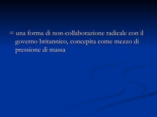 = una forma di non-collaborazione radicale con il governo britannico, concepita come mezzo di pressione di massa  