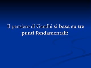 Il pensiero di Gandhi  si basa su tre punti fondamentali:  