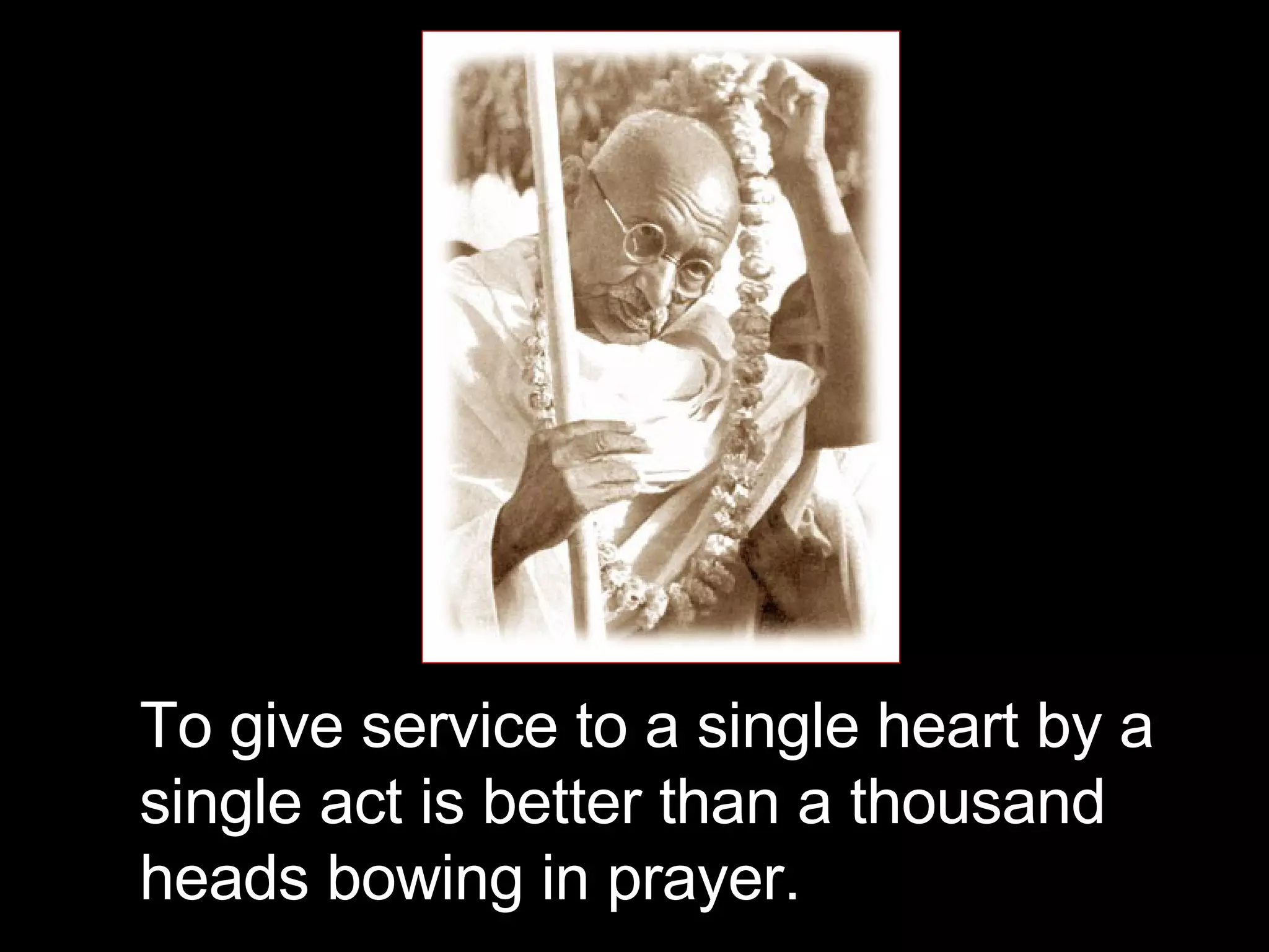 To give service to a single heart by a single act is better than a thousand heads bowing in prayer.  